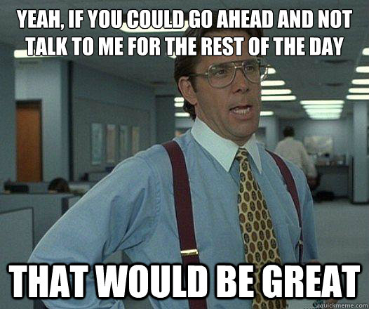 yeah if you could go ahead and not talk to me for the rest - Party Patrol Lumbergh