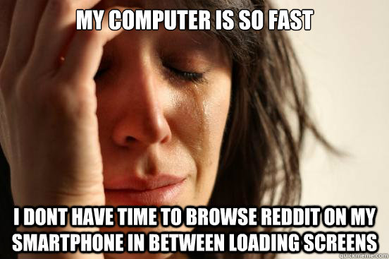 my computer is so fast i dont have time to browse reddit on - First World Problems