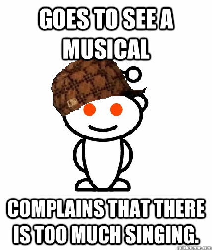 goes to see a musical complains that there is too much singi - Scumbag Redditor