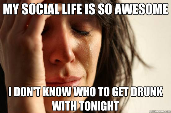 my social life is so awesome i dont know who to get drunk w - First World Problems