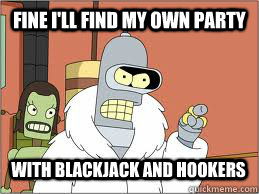 fine ill find my own party with blackjack and hookers - bender