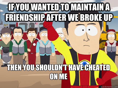if you wanted to maintain a friendship after we broke up the - Captain Hindsight