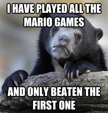 i have played all the mario games and only beaten the first - Confession Bear