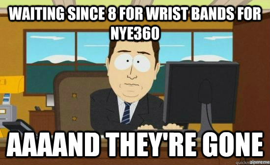 waiting since 8 for wrist bands for nye360 aaaand theyre go - aaaand its gone