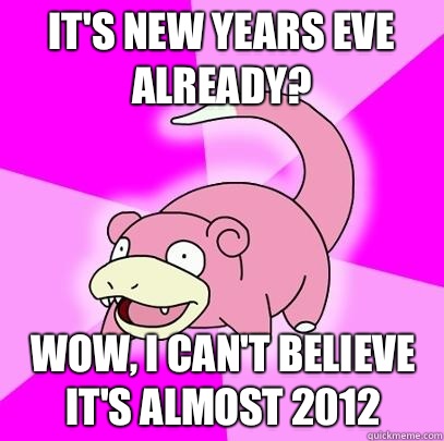 Its new years eve already Wow I cant believe its almost 2012 - Slowpoke