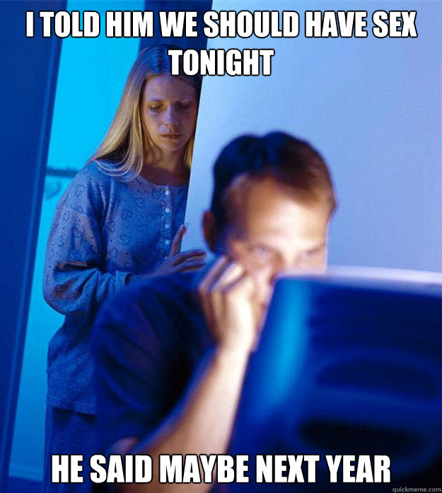i told him we should have sex tonight he said maybe next yea - Redditors Wife