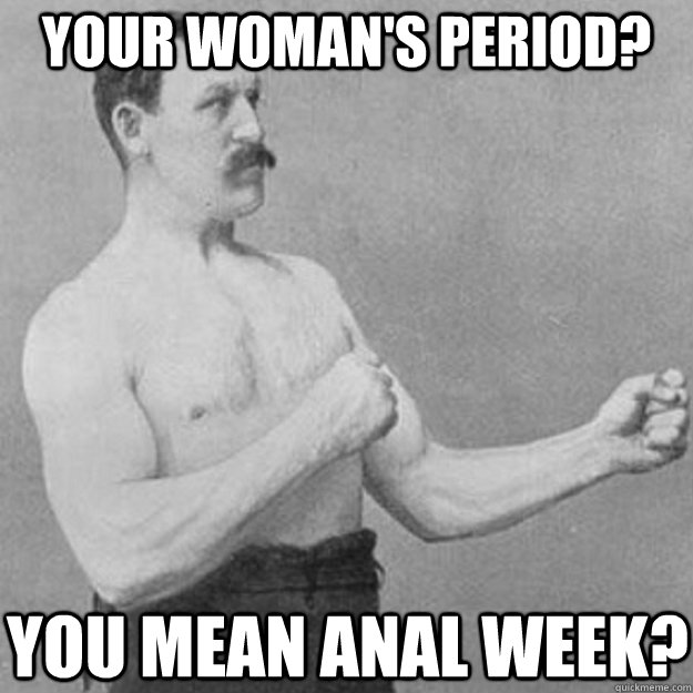 your womans period you mean anal week - overly manly man