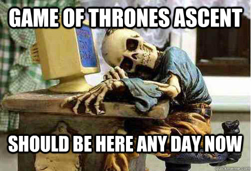 game of thrones ascent should be here any day now - OP will surely deliver