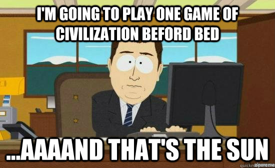 im going to play one game of civilization beford bed aaa - aaaand its gone