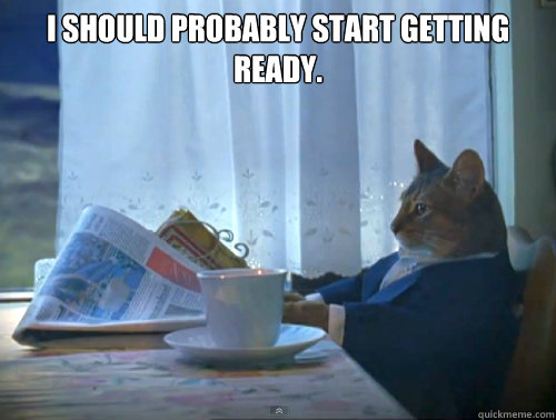 i should probably start getting ready - The One Percent Cat