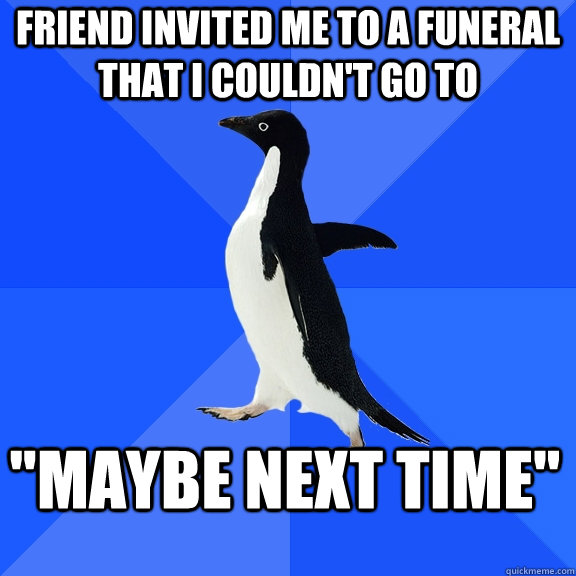friend invited me to a funeral that i couldnt go to maybe - Socially Awkward Penguin