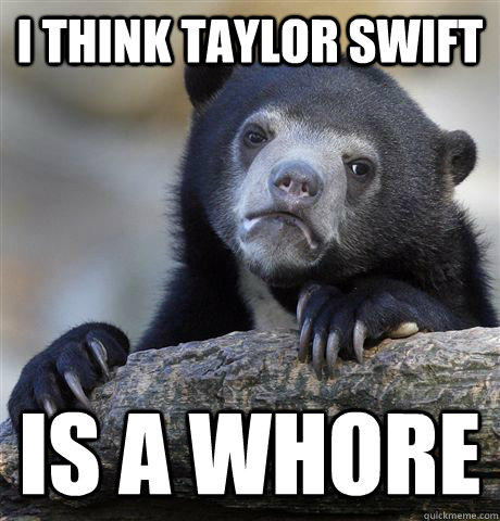 i think taylor swift is a whore - Confession Bear