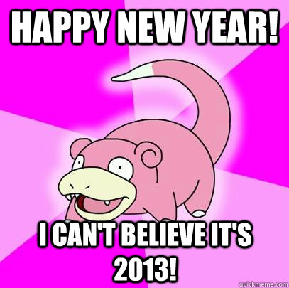 happy new year i cant believe its 2013 - Slowpoke