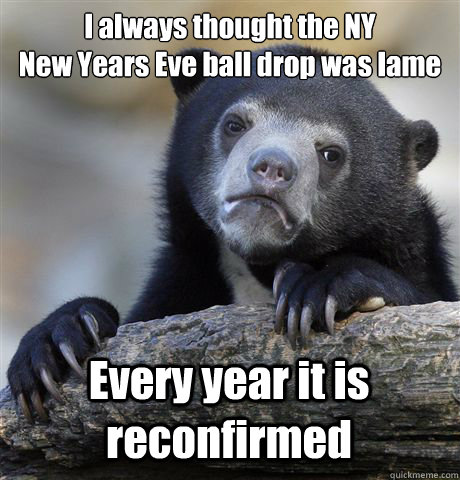 i always thought the ny new years eve ball drop was lame ev - Confession Bear