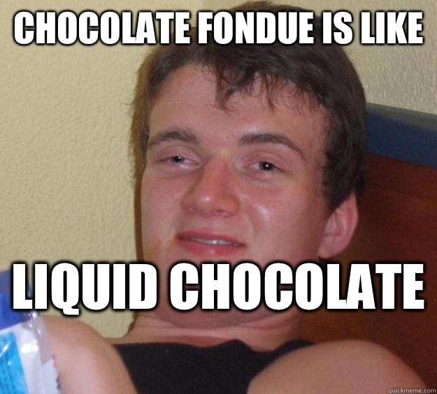 Chocolate fondue is like Liquid chocolate - 10 Guy