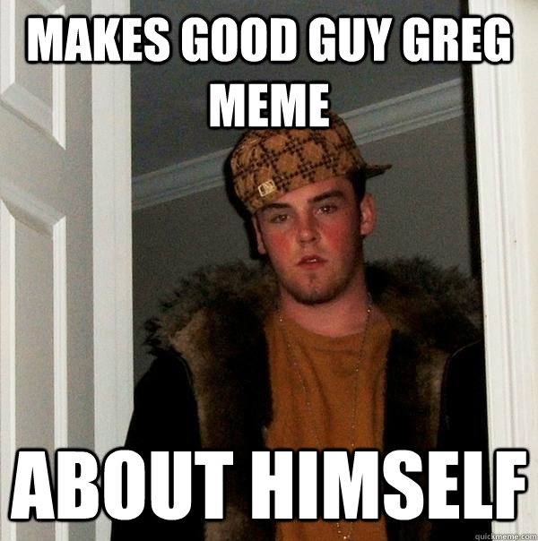 makes good guy greg meme about himself - Scumbag Steve