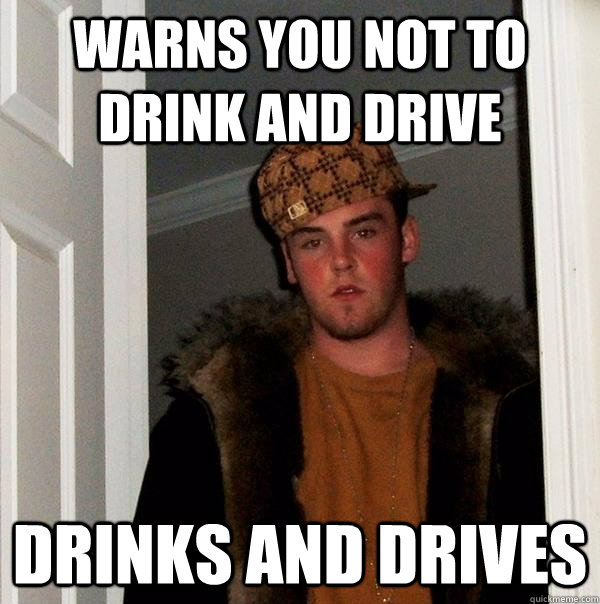 warns you not to drink and drive drinks and drives - Scumbag Steve
