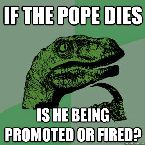 if the pope dies is he being promoted or fired - Philosoraptor
