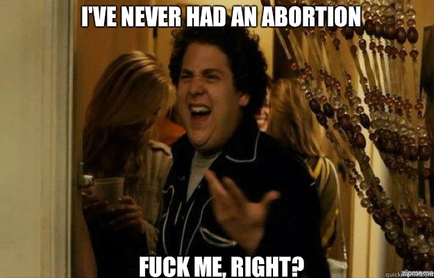 IVE NEVER HAD AN ABORTION FUCK ME RIGHT - fuck me right