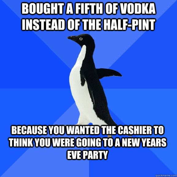 bought a fifth of vodka instead of the halfpint because you - Socially Awkward Penguin