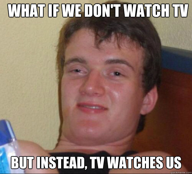 what if we dont watch tv but instead tv watches us - ten guy