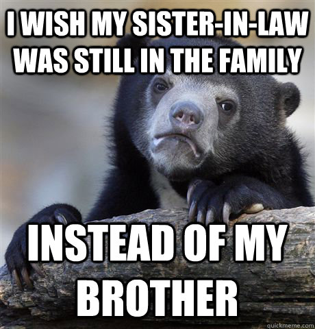 i wish my sisterinlaw was still in the family instead of m - Confession Bear