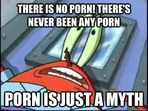 there is no porn theres never been any porn porn is just a -