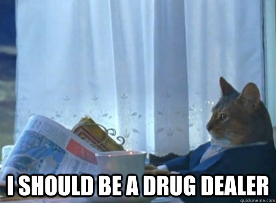 i should be a drug dealer -