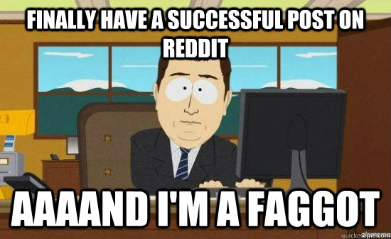 finally have a successful post on reddit aaaand im a faggot - aaaand its gone