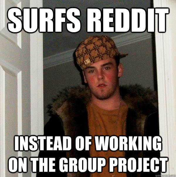 surfs reddit instead of working on the group project - Scumbag Steve
