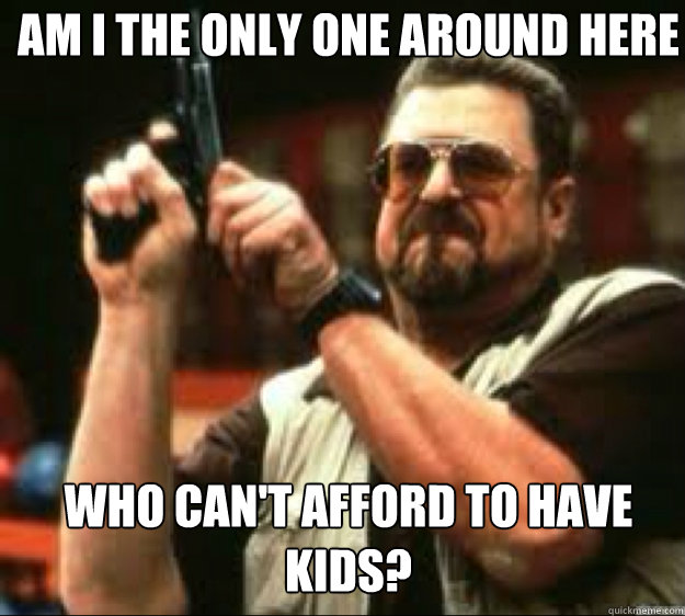 am i the only one around here who cant afford to have kids - Angey Walter