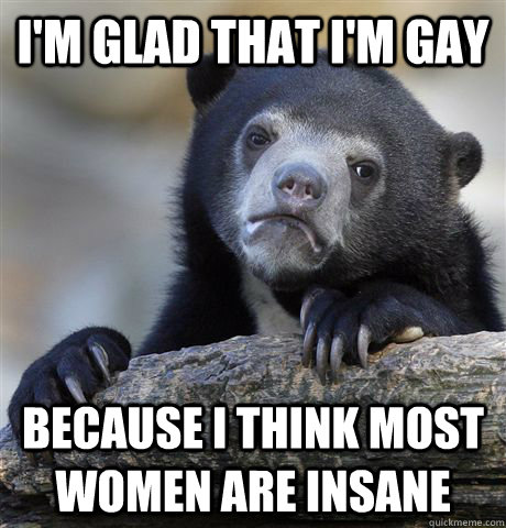 im glad that im gay because i think most women are insane - Confession Bear