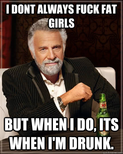 i dont always fuck fat girls but when i do its when im dru - The Most Interesting Man In The World