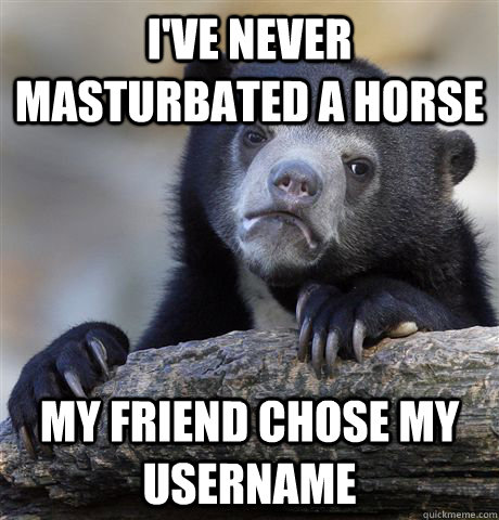 ive never masturbated a horse my friend chose my username - Confession Bear