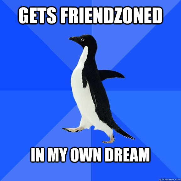 gets friendzoned in my own dream - Socially Awkward Penguin
