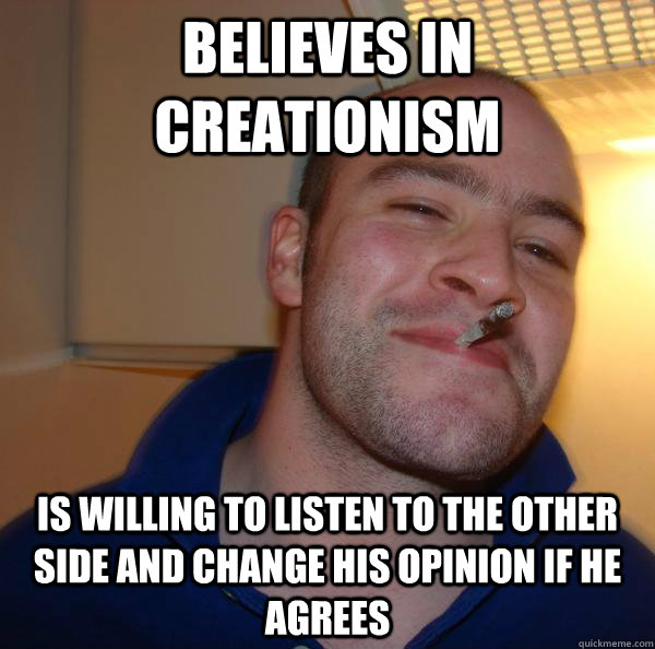 believes in creationism is willing to listen to the other si - Good Guy Greg