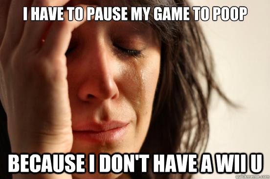 i have to pause my game to poop because i dont have a wii u - First World Problems