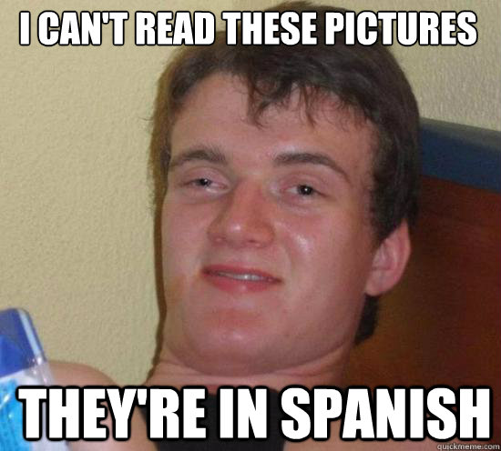 i cant read these pictures theyre in spanish i cant read - Really High Guy