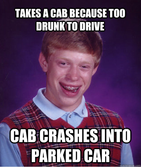 takes a cab because too drunk to drive cab crashes into park - Bad Luck Brian