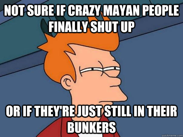 not sure if crazy mayan people finally shut up or if theyre - Not sure Fry