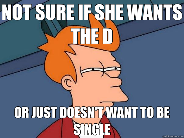 NOT SURE IF SHE WANTS THE D OR JUST DOESN'T WANT TO BE SINGL - Futurama Fry