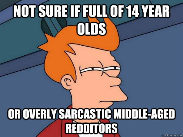 not sure if full of 14 year olds or overly sarcastic middle - Futurama Fry