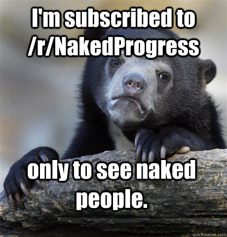 im subscribed to rnakedprogress only to see naked people - Confession Bear