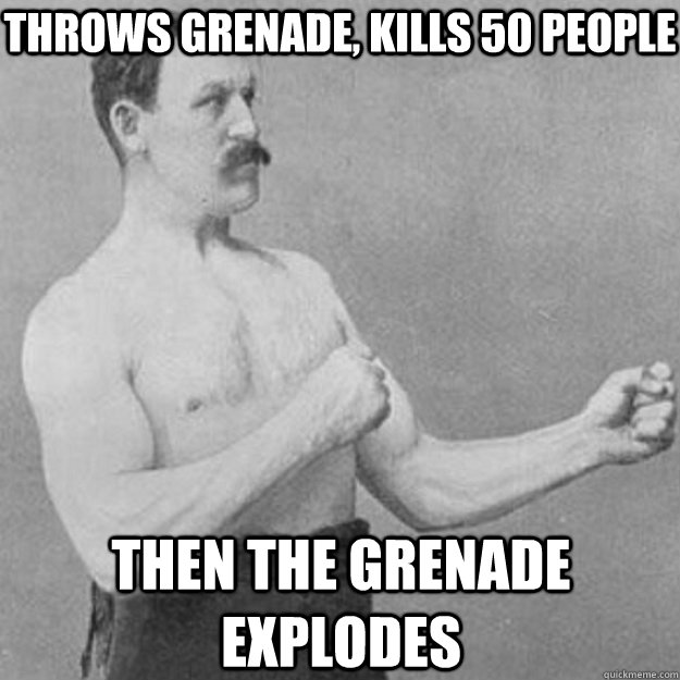 throws grenade kills 50 people then the grenade explodes - overly manly man