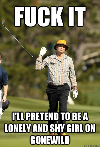 fuck it ill pretend to be a lonely and shy girl on gonewild - fuck it bill murray