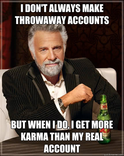 i dont always make throwaway accounts but when i do i get - The Most Interesting Man In The World