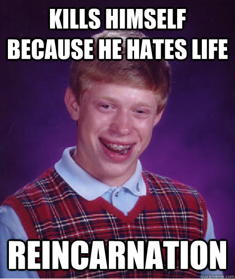 kills himself because he hates life reincarnation - Bad Luck Brian