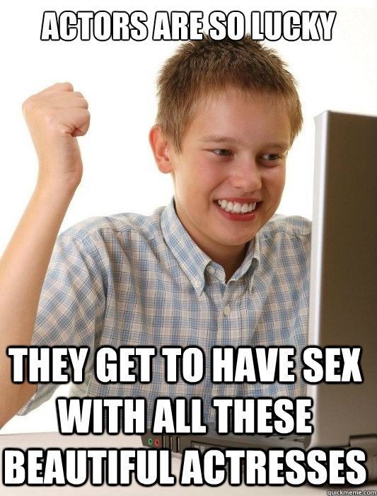 actors are so lucky they get to have sex with all these beau - First Day on the Internet Kid