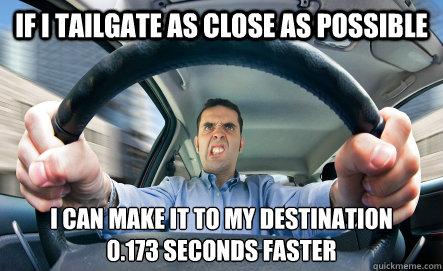 if i tailgate as close as possible i can make it to my desti - Tailgater Logic