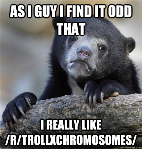 as i guy i find it odd that i really like rtrollxchromosom - Confession Bear